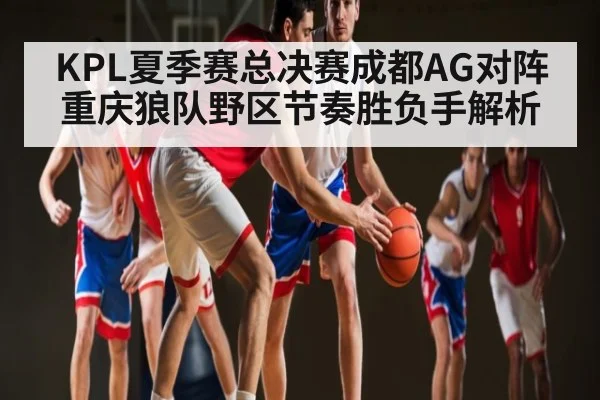 KPL夏季赛总决赛成都AG对阵重庆狼队野区节奏胜负手解析