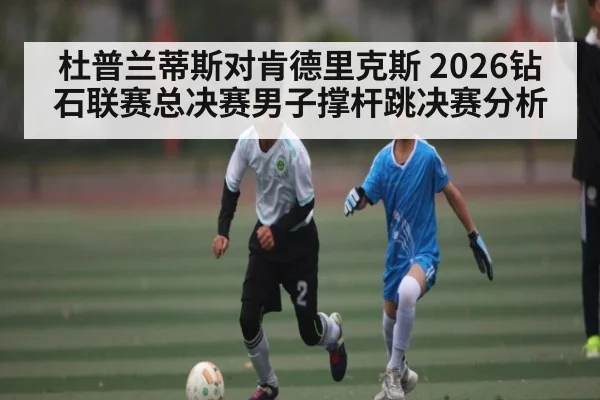杜普兰蒂斯对肯德里克斯 2026钻石联赛总决赛男子撑杆跳决赛分析