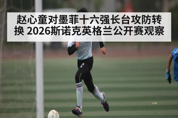赵心童对墨菲十六强长台攻防转换 2026斯诺克英格兰公开赛观察